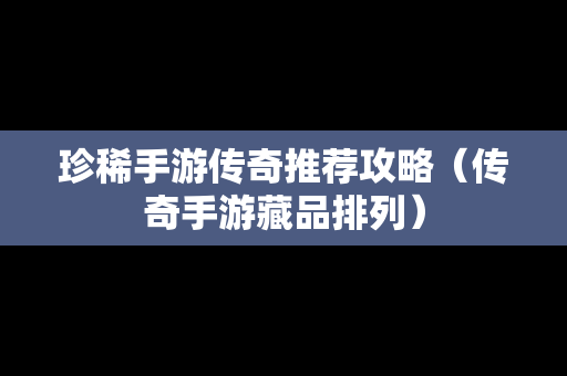 珍稀手游传奇推荐攻略（传奇手游藏品排列）