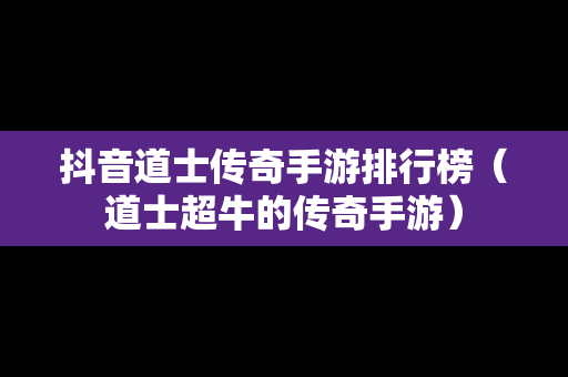 抖音道士传奇手游排行榜（道士超牛的传奇手游）