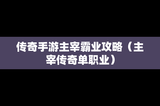 传奇手游主宰霸业攻略（主宰传奇单职业）