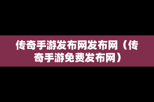 传奇手游发布网发布网（传奇手游免费发布网）