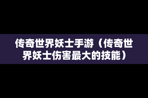 传奇世界妖士手游（传奇世界妖士伤害最大的技能）