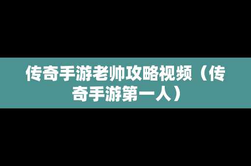 传奇手游老帅攻略视频（传奇手游第一人）