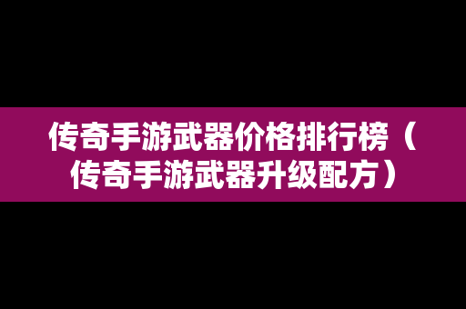 传奇手游武器价格排行榜（传奇手游武器升级配方）