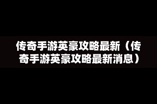 传奇手游英豪攻略最新（传奇手游英豪攻略最新消息）