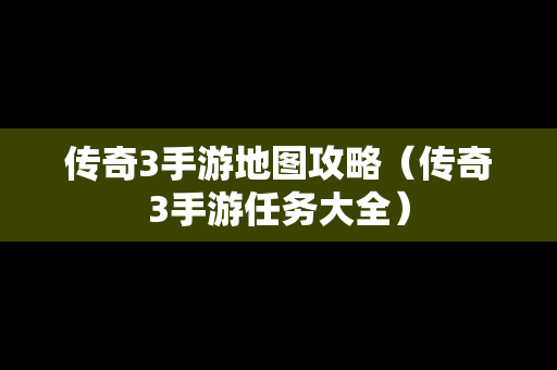 传奇3手游地图攻略（传奇3手游任务大全）