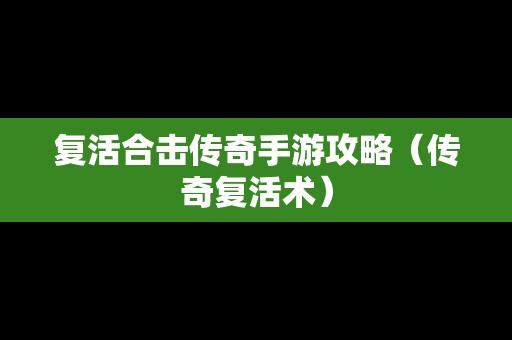 复活合击传奇手游攻略（传奇复活术）