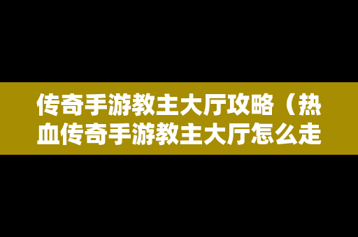 传奇手游教主大厅攻略（热血传奇手游教主大厅怎么走）