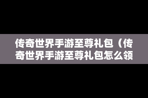 传奇世界手游至尊礼包（传奇世界手游至尊礼包怎么领）