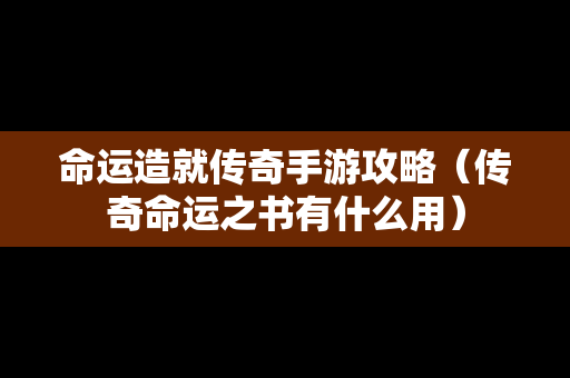 命运造就传奇手游攻略（传奇命运之书有什么用）