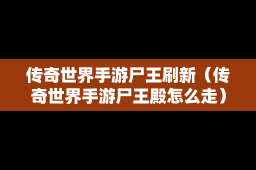 传奇世界手游尸王刷新（传奇世界手游尸王殿怎么走）