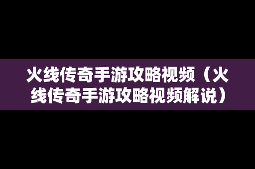 火线传奇手游攻略视频（火线传奇手游攻略视频解说）