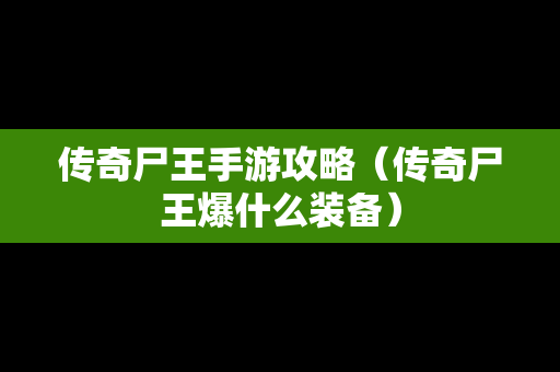 传奇尸王手游攻略（传奇尸王爆什么装备）