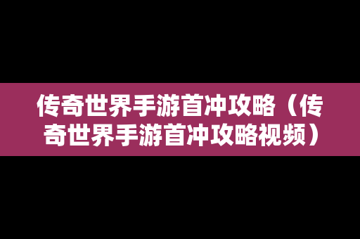 传奇世界手游首冲攻略（传奇世界手游首冲攻略视频）