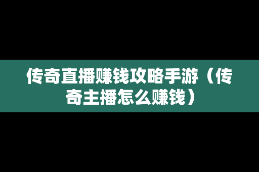 传奇直播赚钱攻略手游（传奇主播怎么赚钱）