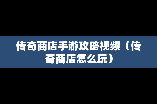 传奇商店手游攻略视频（传奇商店怎么玩）