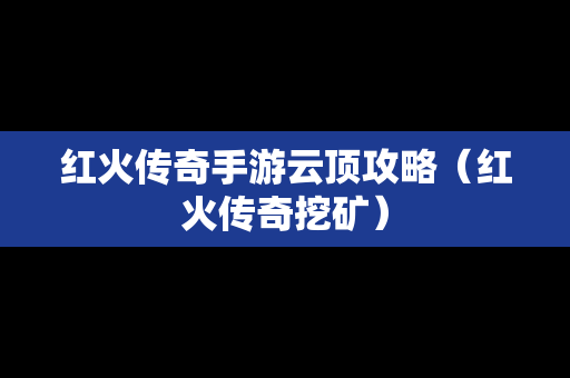 红火传奇手游云顶攻略（红火传奇挖矿）