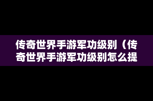 传奇世界手游军功级别（传奇世界手游军功级别怎么提升）