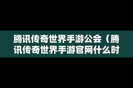 腾讯传奇世界手游公会（腾讯传奇世界手游官网什么时候开新区）