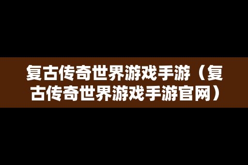 复古传奇世界游戏手游（复古传奇世界游戏手游官网）