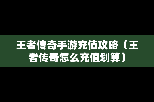 王者传奇手游充值攻略（王者传奇怎么充值划算）