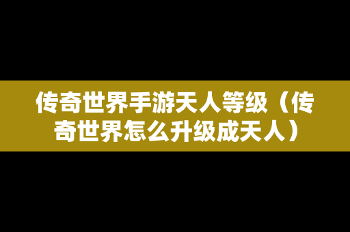 传奇世界手游天人等级（传奇世界怎么升级成天人）