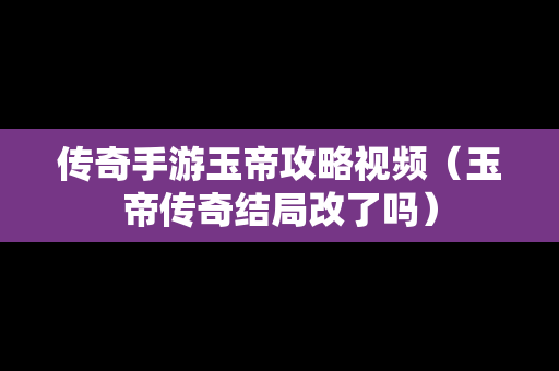 传奇手游玉帝攻略视频（玉帝传奇结局改了吗）