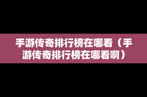 手游传奇排行榜在哪看（手游传奇排行榜在哪看啊）