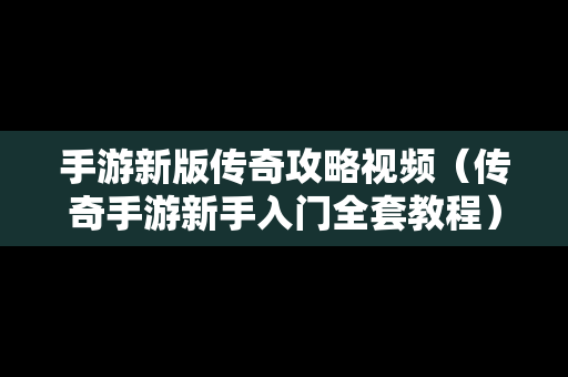 手游新版传奇攻略视频（传奇手游新手入门全套教程）