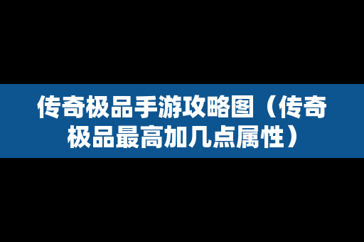 传奇极品手游攻略图（传奇极品最高加几点属性）