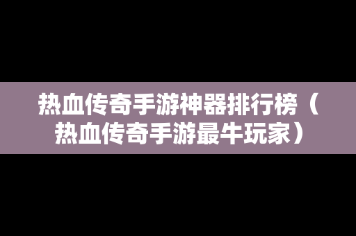 热血传奇手游神器排行榜（热血传奇手游最牛玩家）