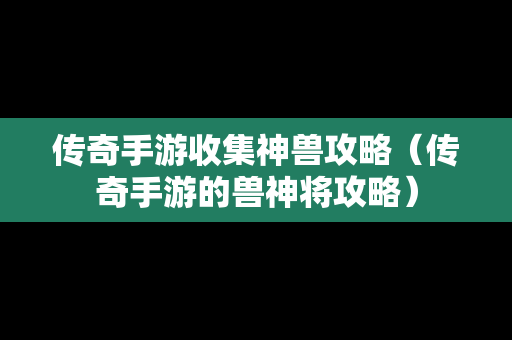 传奇手游收集神兽攻略（传奇手游的兽神将攻略）