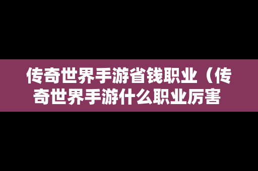 传奇世界手游省钱职业（传奇世界手游什么职业厉害 三大职业点评）