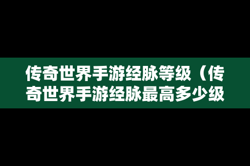 传奇世界手游经脉等级（传奇世界手游经脉最高多少级）