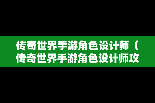 传奇世界手游角色设计师（传奇世界手游角色设计师攻略）