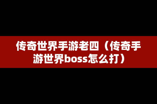 传奇世界手游老四（传奇手游世界boss怎么打）