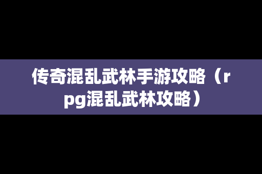 传奇混乱武林手游攻略（rpg混乱武林攻略）