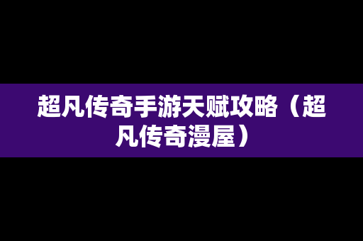 超凡传奇手游天赋攻略（超凡传奇漫屋）