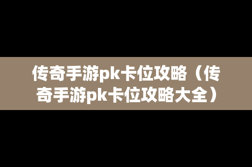 传奇手游pk卡位攻略（传奇手游pk卡位攻略大全）