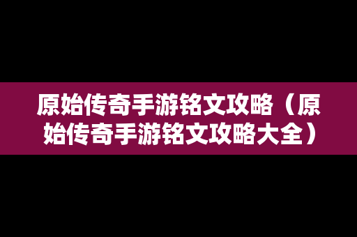 原始传奇手游铭文攻略（原始传奇手游铭文攻略大全）