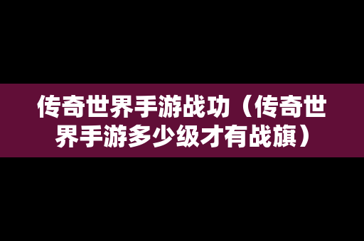 传奇世界手游战功（传奇世界手游多少级才有战旗）