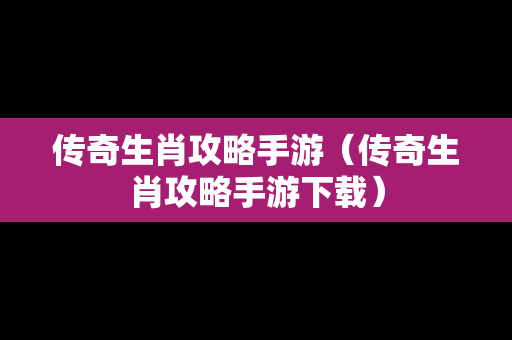 传奇生肖攻略手游（传奇生肖攻略手游下载）