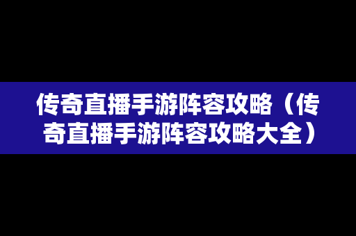 传奇直播手游阵容攻略（传奇直播手游阵容攻略大全）