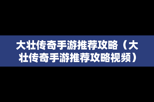 大壮传奇手游推荐攻略（大壮传奇手游推荐攻略视频）