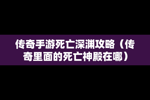 传奇手游死亡深渊攻略（传奇里面的死亡神殿在哪）