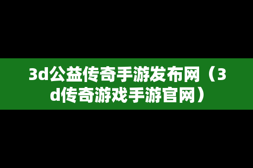 3d公益传奇手游发布网（3d传奇游戏手游官网）