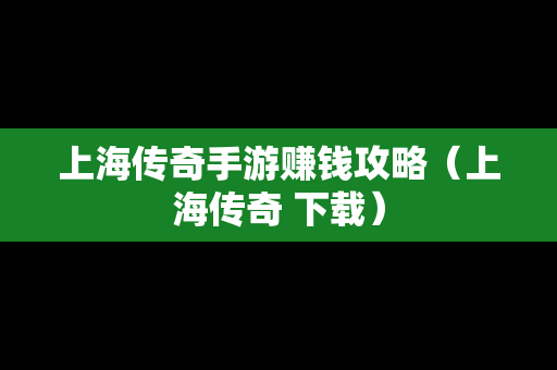 上海传奇手游赚钱攻略（上海传奇 下载）