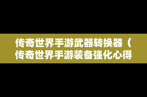 传奇世界手游武器转换器（传奇世界手游装备强化心得）