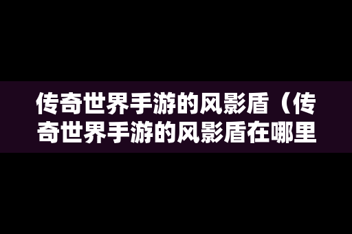 传奇世界手游的风影盾（传奇世界手游的风影盾在哪里打）