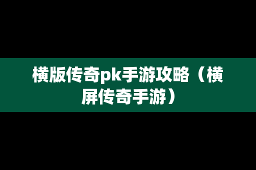 横版传奇pk手游攻略（横屏传奇手游）