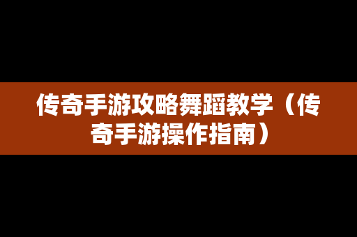 传奇手游攻略舞蹈教学（传奇手游操作指南）